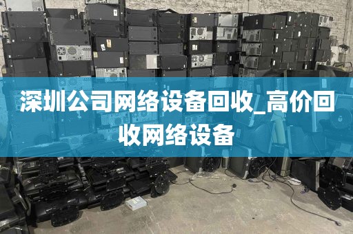 深圳公司网络设备回收_高价回收网络设备