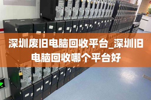 深圳废旧电脑回收平台_深圳旧电脑回收哪个平台好