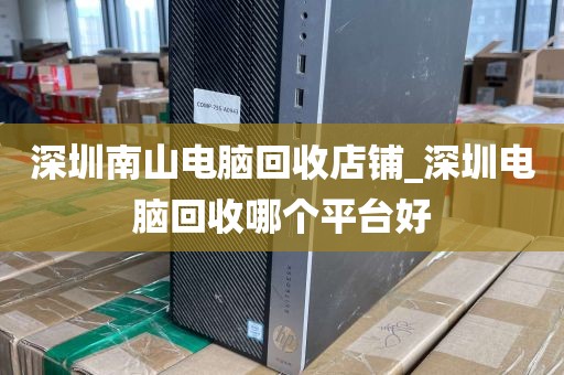 深圳南山电脑回收店铺_深圳电脑回收哪个平台好
