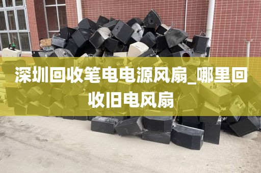 深圳回收笔电电源风扇_哪里回收旧电风扇