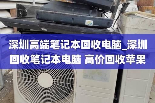 深圳高端笔记本回收电脑_深圳回收笔记本电脑 高价回收苹果