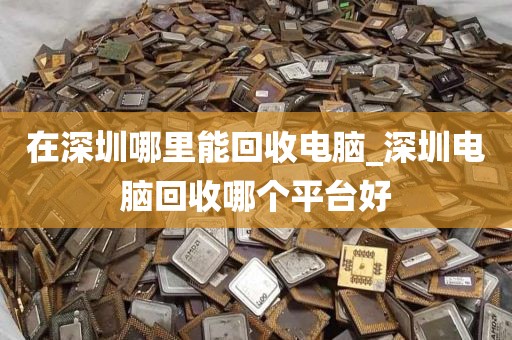 在深圳哪里能回收电脑_深圳电脑回收哪个平台好