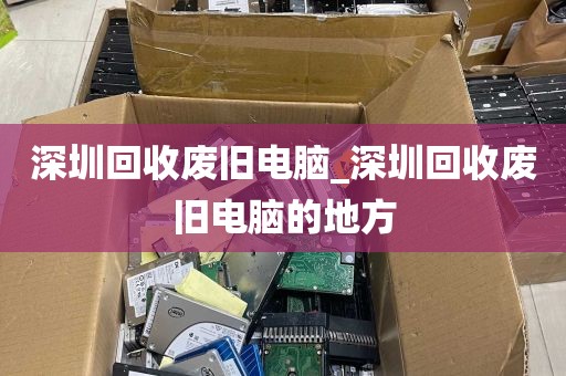 深圳回收废旧电脑_深圳回收废旧电脑的地方