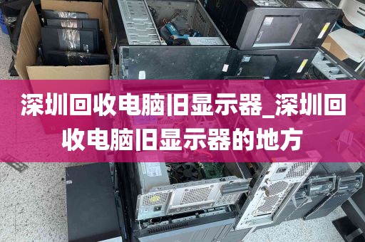 深圳回收电脑旧显示器_深圳回收电脑旧显示器的地方