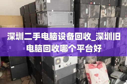 深圳二手电脑设备回收_深圳旧电脑回收哪个平台好