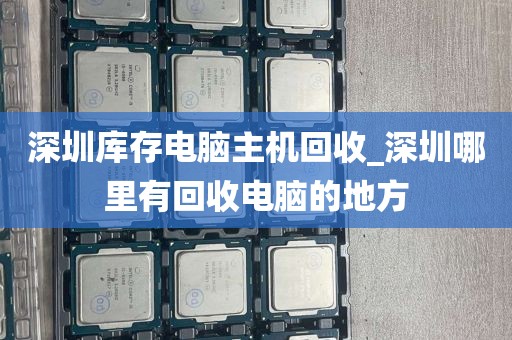 深圳库存电脑主机回收_深圳哪里有回收电脑的地方
