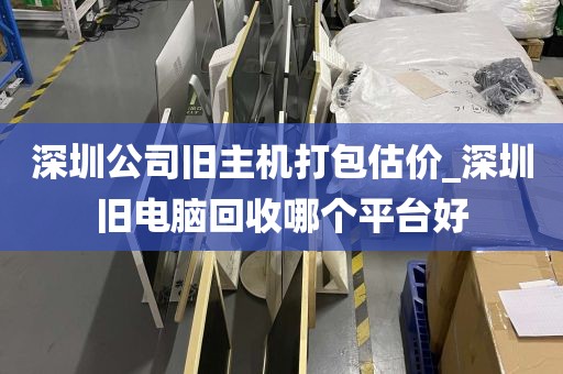 深圳公司旧主机打包估价_深圳旧电脑回收哪个平台好