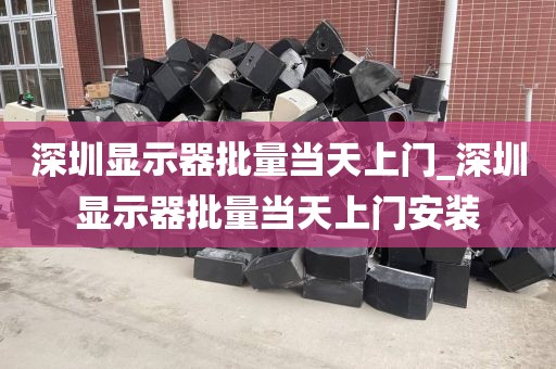 深圳显示器批量当天上门_深圳显示器批量当天上门安装