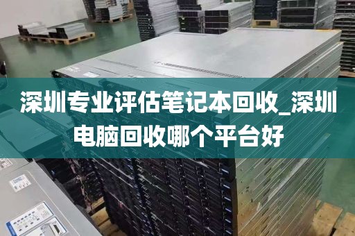 深圳专业评估笔记本回收_深圳电脑回收哪个平台好