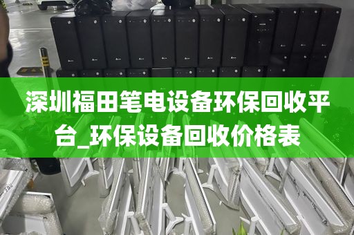 深圳福田笔电设备环保回收平台_环保设备回收价格表