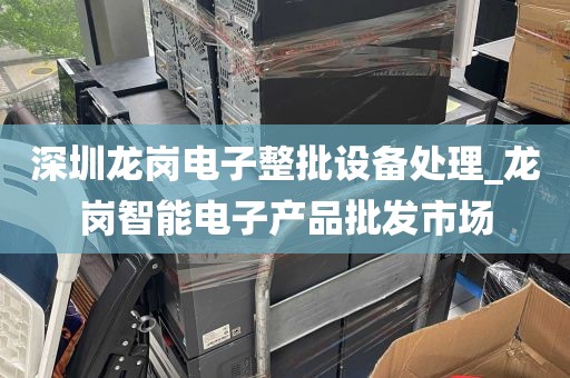 深圳龙岗电子整批设备处理_龙岗智能电子产品批发市场