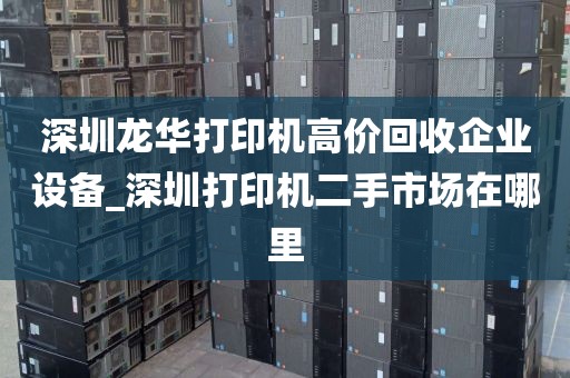 深圳龙华打印机高价回收企业设备_深圳打印机二手市场在哪里