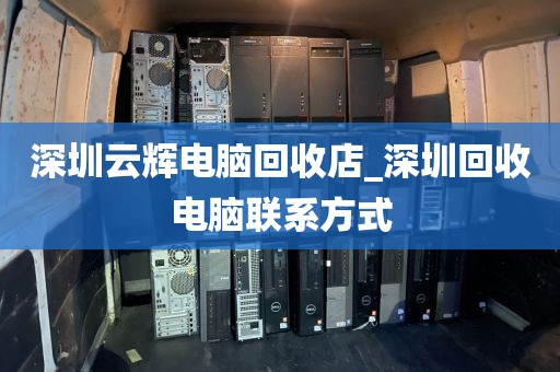 深圳云辉电脑回收店_深圳回收电脑联系方式