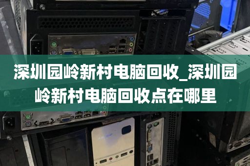 深圳园岭新村电脑回收_深圳园岭新村电脑回收点在哪里