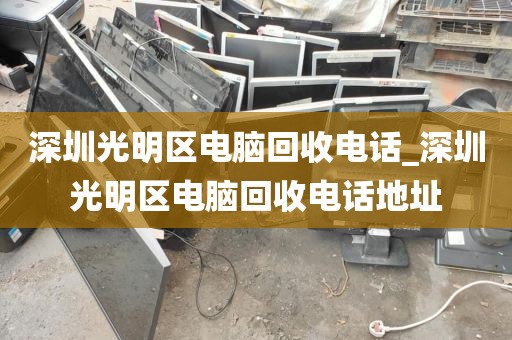 深圳光明区电脑回收电话_深圳光明区电脑回收电话地址