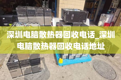 深圳电脑散热器回收电话_深圳电脑散热器回收电话地址