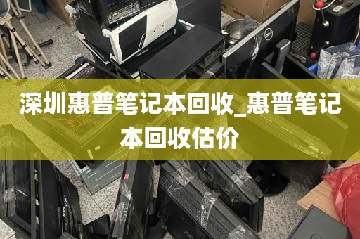 深圳惠普笔记本回收_惠普笔记本回收估价