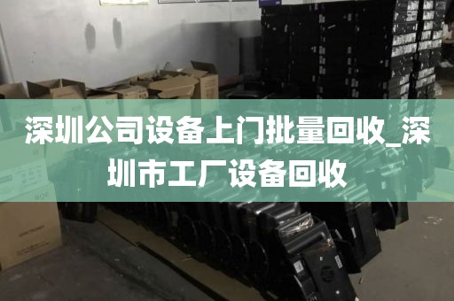 深圳公司设备上门批量回收_深圳市工厂设备回收