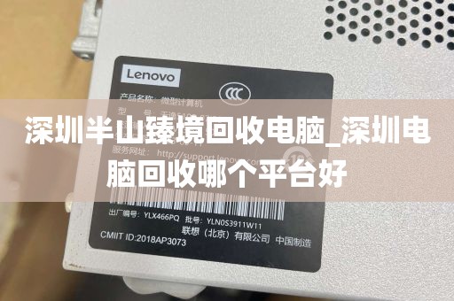 深圳半山臻境回收电脑_深圳电脑回收哪个平台好
