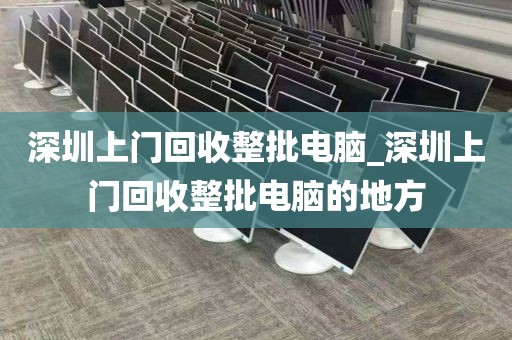 深圳上门回收整批电脑_深圳上门回收整批电脑的地方