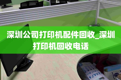 深圳公司打印机配件回收_深圳打印机回收电话