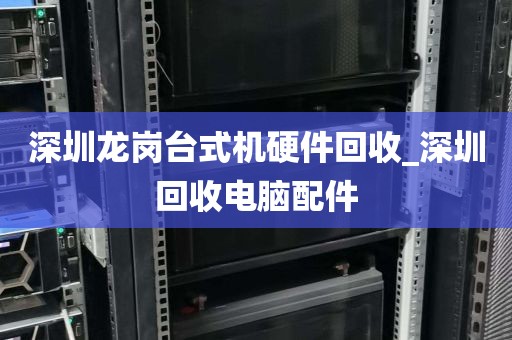 深圳龙岗台式机硬件回收_深圳回收电脑配件