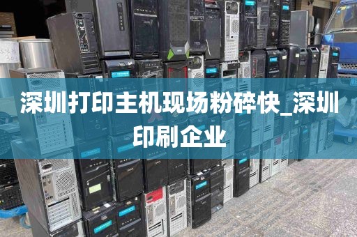 深圳打印主机现场粉碎快_深圳印刷企业