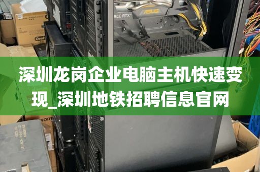 深圳龙岗企业电脑主机快速变现_深圳地铁招聘信息官网