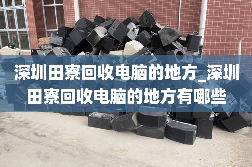 深圳田寮回收电脑的地方_深圳田寮回收电脑的地方有哪些