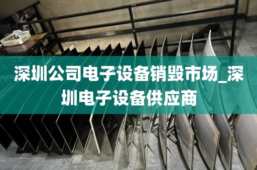 深圳公司电子设备销毁市场_深圳电子设备供应商