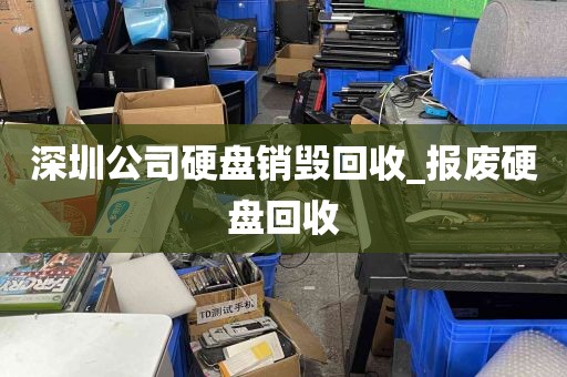 深圳公司硬盘销毁回收_报废硬盘回收