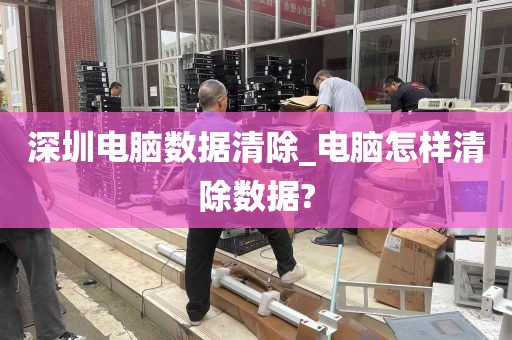 深圳电脑数据清除_电脑怎样清除数据?