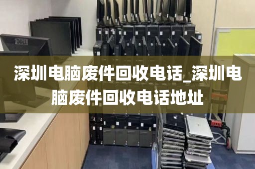 深圳电脑废件回收电话_深圳电脑废件回收电话地址