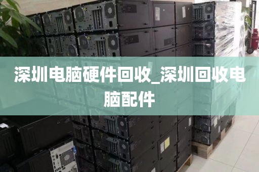 深圳电脑硬件回收_深圳回收电脑配件
