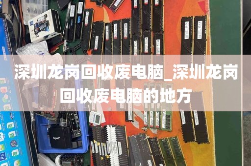 深圳龙岗回收废电脑_深圳龙岗回收废电脑的地方