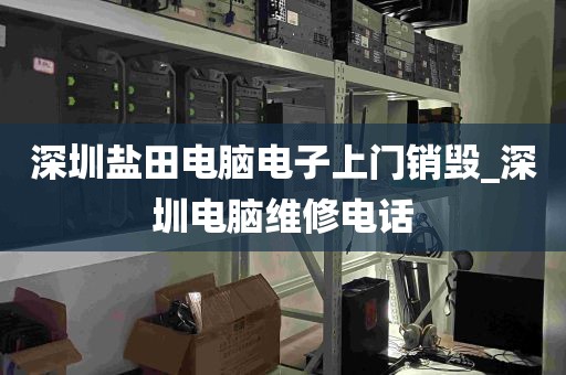 深圳盐田电脑电子上门销毁_深圳电脑维修电话