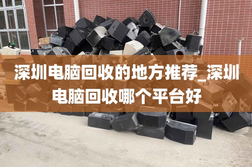 深圳电脑回收的地方推荐_深圳电脑回收哪个平台好