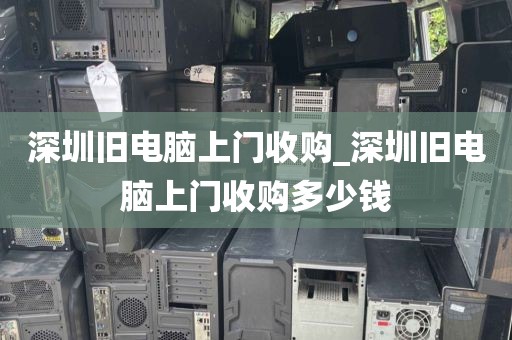 深圳旧电脑上门收购_深圳旧电脑上门收购多少钱
