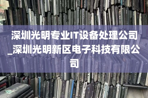 深圳光明专业IT设备处理公司_深圳光明新区电子科技有限公司