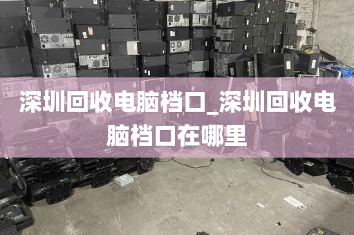 深圳回收电脑档口_深圳回收电脑档口在哪里