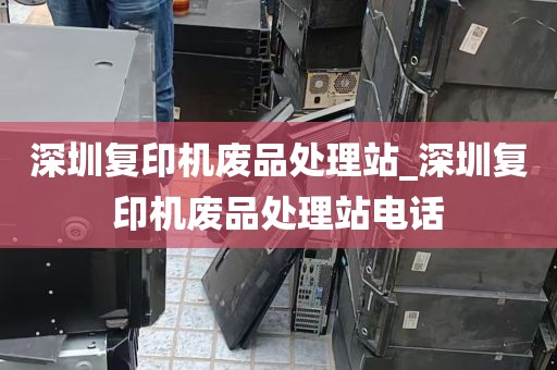 深圳复印机废品处理站_深圳复印机废品处理站电话