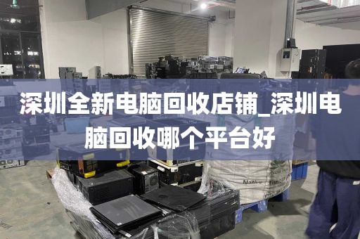 深圳全新电脑回收店铺_深圳电脑回收哪个平台好