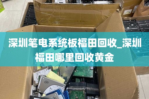 深圳笔电系统板福田回收_深圳福田哪里回收黄金