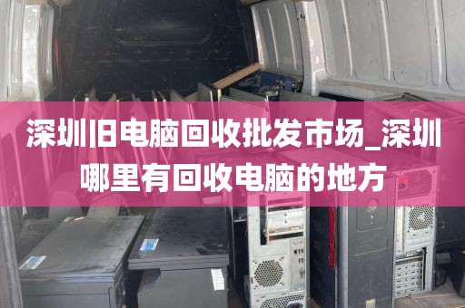 深圳旧电脑回收批发市场_深圳哪里有回收电脑的地方