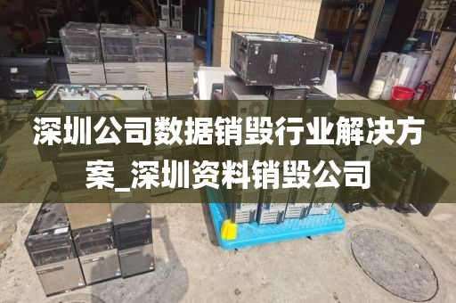 深圳公司数据销毁行业解决方案_深圳资料销毁公司