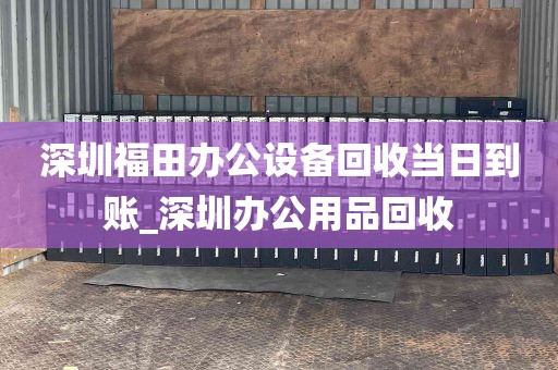 深圳福田办公设备回收当日到账_深圳办公用品回收
