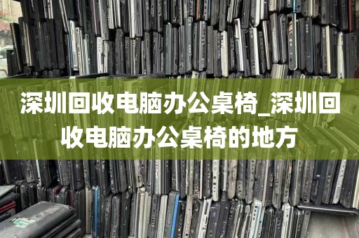 深圳回收电脑办公桌椅_深圳回收电脑办公桌椅的地方