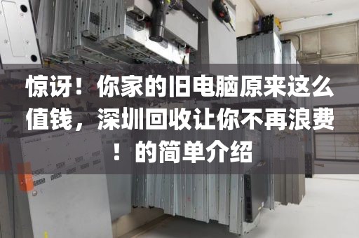 惊讶！你家的旧电脑原来这么值钱，深圳回收让你不再浪费！的简单介绍