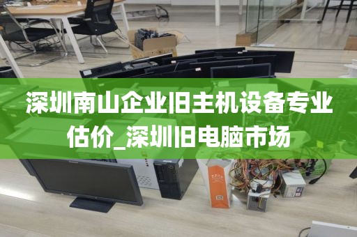 深圳南山企业旧主机设备专业估价_深圳旧电脑市场