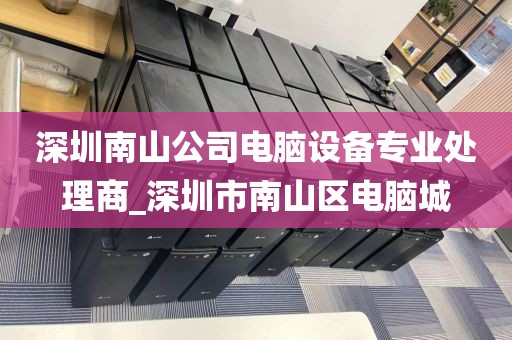 深圳南山公司电脑设备专业处理商_深圳市南山区电脑城